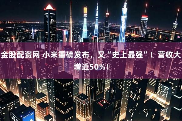 金股配资网 小米重磅发布，又“史上最强”！营收大增近50%！
