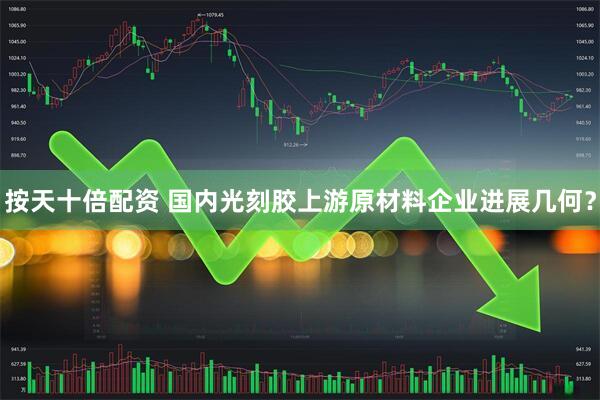 按天十倍配资 国内光刻胶上游原材料企业进展几何？