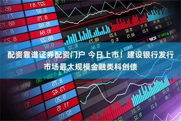 配资靠谱证券配资门户 今日上市！建设银行发行市场最大规模金融类科创债