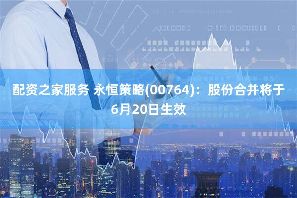 配资之家服务 永恒策略(00764)：股份合并将于6月20日生效