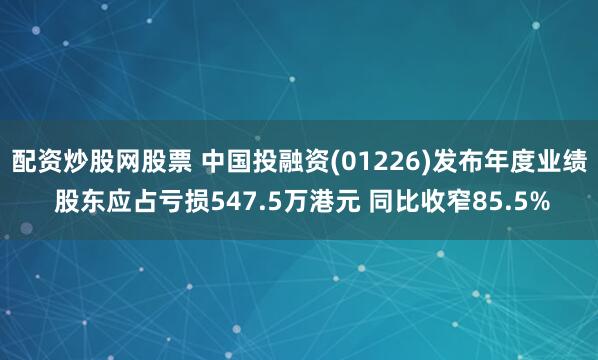 配资炒股网股票 中国投融资(01226)发布年度业绩 股东应占亏损547.5万港元 同比收窄85.5%