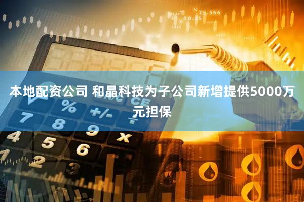 本地配资公司 和晶科技为子公司新增提供5000万元担保