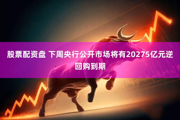 股票配资盘 下周央行公开市场将有20275亿元逆回购到期