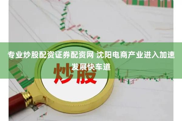 专业炒股配资证券配资网 沈阳电商产业进入加速发展快车道