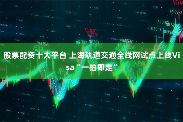 股票配资十大平台 上海轨道交通全线网试点上线Visa“一拍即走”