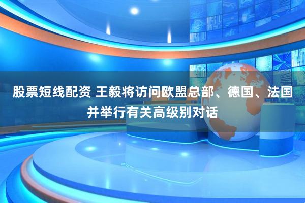 股票短线配资 王毅将访问欧盟总部、德国、法国并举行有关高级别对话