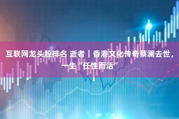 互联网龙头股排名 逝者｜香港文化传奇蔡澜去世，一生“任性而活”