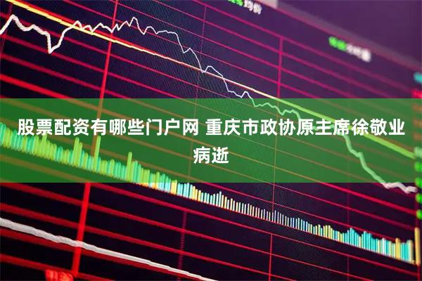 股票配资有哪些门户网 重庆市政协原主席徐敬业病逝