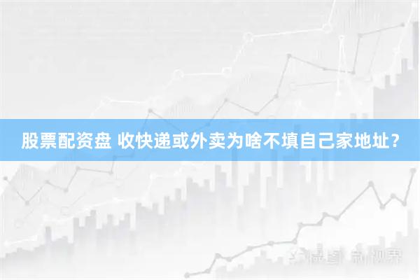 股票配资盘 收快递或外卖为啥不填自己家地址？