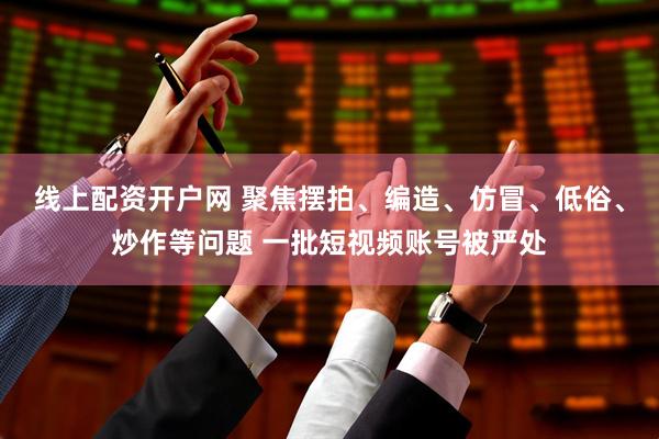 线上配资开户网 聚焦摆拍、编造、仿冒、低俗、炒作等问题 一批短视频账号被严处