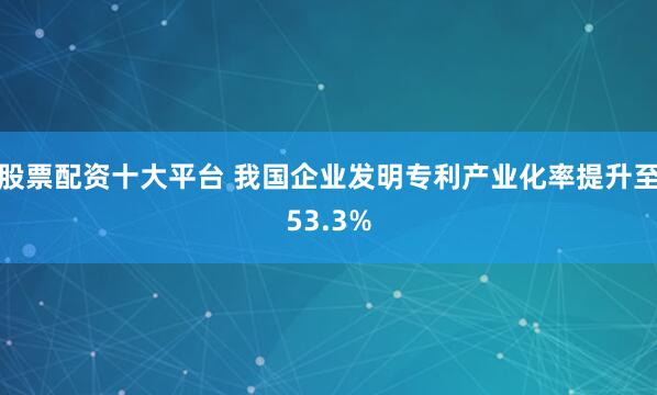 股票配资十大平台 我国企业发明专利产业化率提升至53.3%