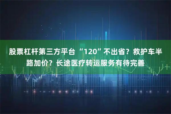 股票杠杆第三方平台 “120”不出省？救护车半路加价？长途医疗转运服务有待完善