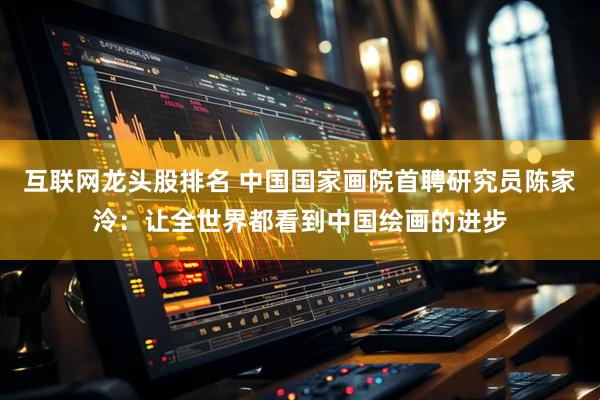 互联网龙头股排名 中国国家画院首聘研究员陈家泠：让全世界都看到中国绘画的进步