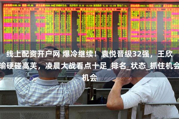 线上配资开户网 爆冷继续！袁悦晋级32强，王欣瑜硬碰高芙，凌晨大战看点十足_排名_状态_抓住机会