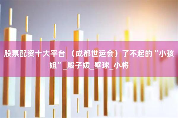 股票配资十大平台 （成都世运会）了不起的“小孩姐”_殷子媛_壁球_小将