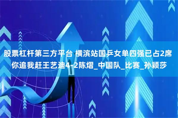 股票杠杆第三方平台 横滨站国乒女单四强已占2席 你追我赶王艺迪4-2陈熠_中国队_比赛_孙颖莎