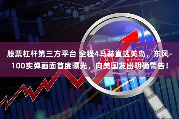 股票杠杆第三方平台 全程4马赫直达关岛，东风-100实弹画面首度曝光，向美国发出明确警告！