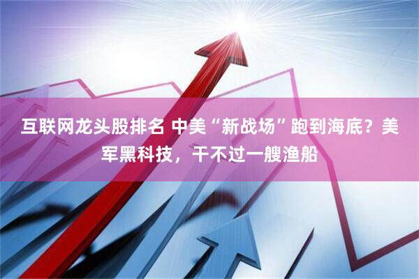 互联网龙头股排名 中美“新战场”跑到海底？美军黑科技，干不过一艘渔船