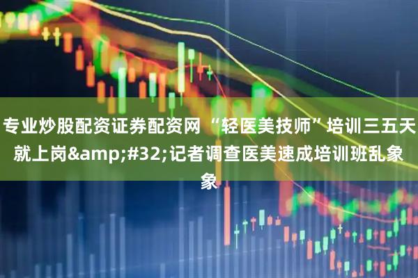 专业炒股配资证券配资网 “轻医美技师”培训三五天就上岗&#32;记者调查医美速成培训班乱象