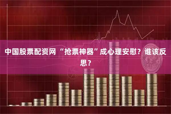 中国股票配资网 “抢票神器”成心理安慰？谁该反思？