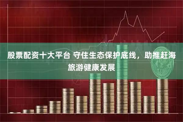 股票配资十大平台 守住生态保护底线，助推赶海旅游健康发展
