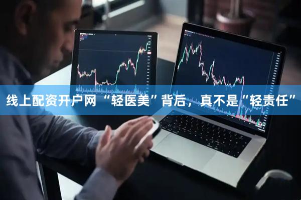 线上配资开户网 “轻医美”背后，真不是“轻责任”