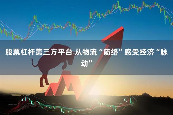 股票杠杆第三方平台 从物流“筋络”感受经济“脉动”