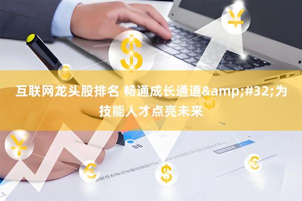 互联网龙头股排名 畅通成长通道&#32;为技能人才点亮未来
