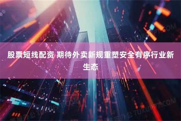 股票短线配资 期待外卖新规重塑安全有序行业新生态